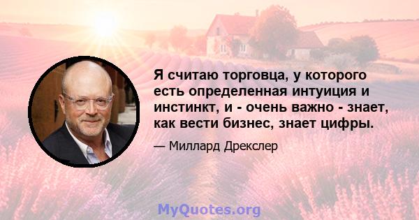 Я считаю торговца, у которого есть определенная интуиция и инстинкт, и - очень важно - знает, как вести бизнес, знает цифры.