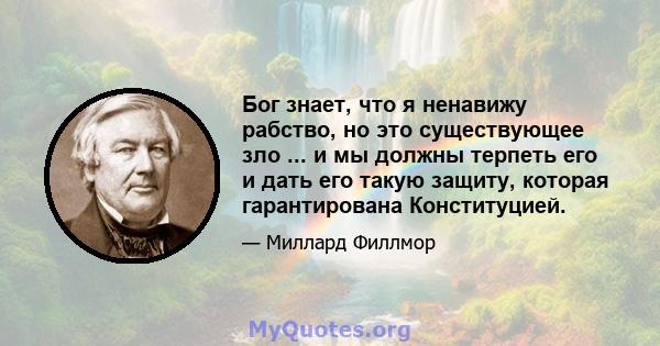 Бог знает, что я ненавижу рабство, но это существующее зло ... и мы должны терпеть его и дать его такую ​​защиту, которая гарантирована Конституцией.