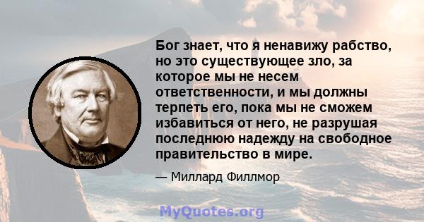 Бог знает, что я ненавижу рабство, но это существующее зло, за которое мы не несем ответственности, и мы должны терпеть его, пока мы не сможем избавиться от него, не разрушая последнюю надежду на свободное правительство 