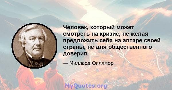 Человек, который может смотреть на кризис, не желая предложить себя на алтаре своей страны, не для общественного доверия.