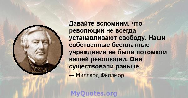 Давайте вспомним, что революции не всегда устанавливают свободу. Наши собственные бесплатные учреждения не были потомком нашей революции. Они существовали раньше.