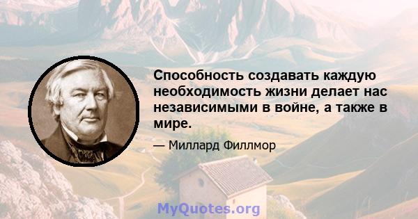 Способность создавать каждую необходимость жизни делает нас независимыми в войне, а также в мире.