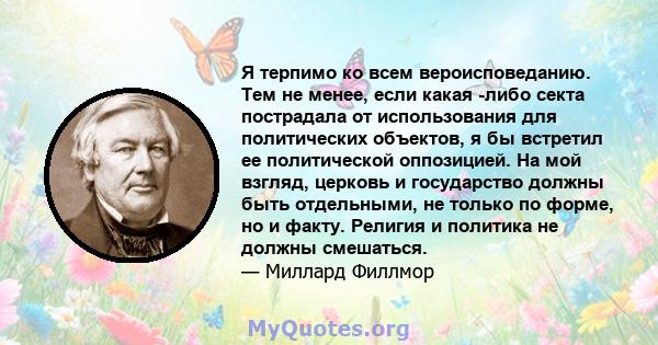 Я терпимо ко всем вероисповеданию. Тем не менее, если какая -либо секта пострадала от использования для политических объектов, я бы встретил ее политической оппозицией. На мой взгляд, церковь и государство должны быть