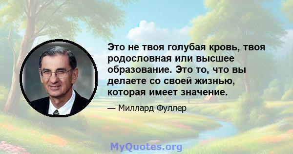 Это не твоя голубая кровь, твоя родословная или высшее образование. Это то, что вы делаете со своей жизнью, которая имеет значение.