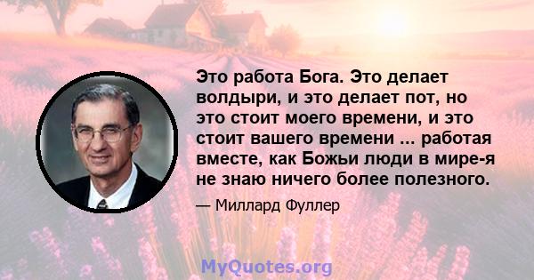 Это работа Бога. Это делает волдыри, и это делает пот, но это стоит моего времени, и это стоит вашего времени ... работая вместе, как Божьи люди в мире-я не знаю ничего более полезного.