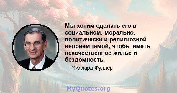 Мы хотим сделать его в социальном, морально, политически и религиозной неприемлемой, чтобы иметь некачественное жилье и бездомность.