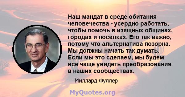 Наш мандат в среде обитания человечества - усердно работать, чтобы помочь в изящных общинах, городах и поселках. Его так важно, потому что альтернатива позорна. Мы должны начать так думать. Если мы это сделаем, мы будем 