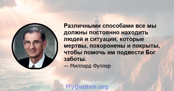 Различными способами все мы должны постоянно находить людей и ситуации, которые мертвы, похоронены и покрыты, чтобы помочь им подвести Бог заботы.