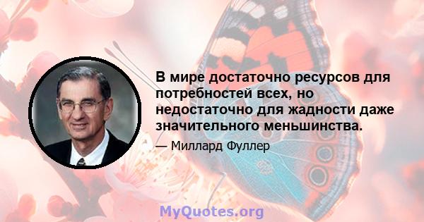 В мире достаточно ресурсов для потребностей всех, но недостаточно для жадности даже значительного меньшинства.