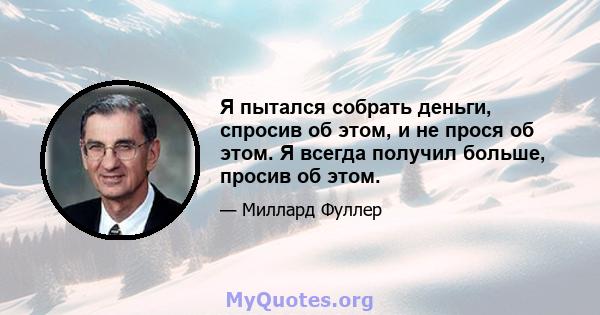 Я пытался собрать деньги, спросив об этом, и не прося об этом. Я всегда получил больше, просив об этом.