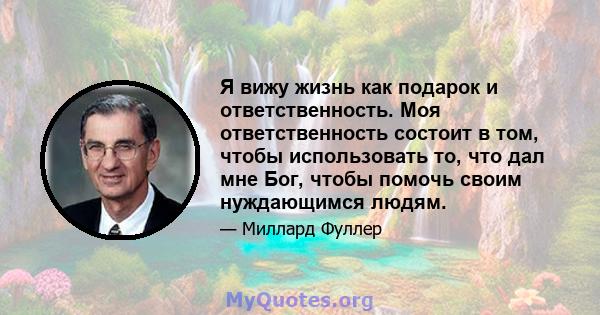 Я вижу жизнь как подарок и ответственность. Моя ответственность состоит в том, чтобы использовать то, что дал мне Бог, чтобы помочь своим нуждающимся людям.