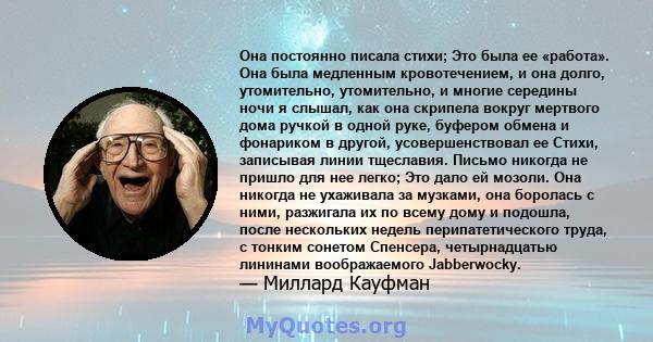 Она постоянно писала стихи; Это была ее «работа». Она была медленным кровотечением, и она долго, утомительно, утомительно, и многие середины ночи я слышал, как она скрипела вокруг мертвого дома ручкой в ​​одной руке,