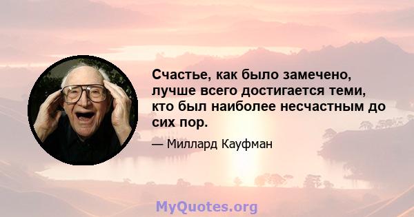 Счастье, как было замечено, лучше всего достигается теми, кто был наиболее несчастным до сих пор.