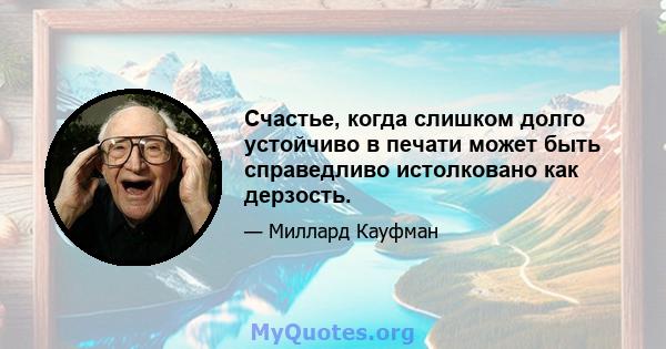 Счастье, когда слишком долго устойчиво в печати может быть справедливо истолковано как дерзость.