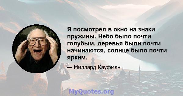 Я посмотрел в окно на знаки пружины. Небо было почти голубым, деревья были почти начинаются, солнце было почти ярким.