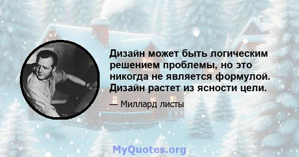 Дизайн может быть логическим решением проблемы, но это никогда не является формулой. Дизайн растет из ясности цели.