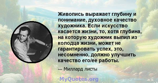 Живопись выражает глубину и понимание, духовное качество художника. Если искусство касается жизни, то, хотя глубина, на которую художник выпил из колодца жизни, может не гарантировать успех, это, несомненно, должно