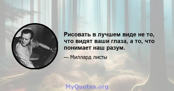 Рисовать в лучшем виде не то, что видят ваши глаза, а то, что понимает наш разум.