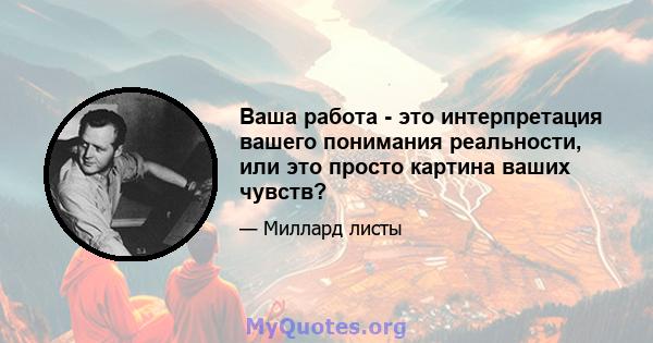 Ваша работа - это интерпретация вашего понимания реальности, или это просто картина ваших чувств?