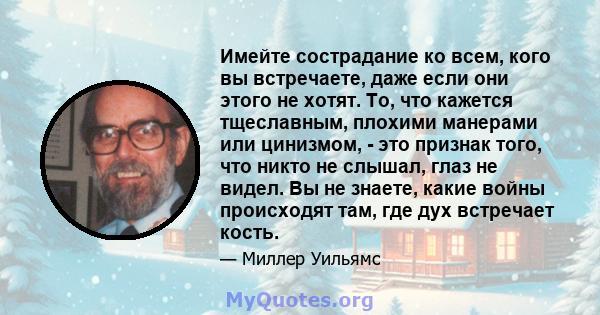 Имейте сострадание ко всем, кого вы встречаете, даже если они этого не хотят. То, что кажется тщеславным, плохими манерами или цинизмом, - это признак того, что никто не слышал, глаз не видел. Вы не знаете, какие войны