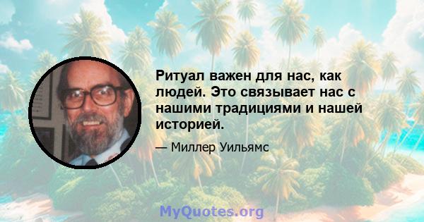 Ритуал важен для нас, как людей. Это связывает нас с нашими традициями и нашей историей.