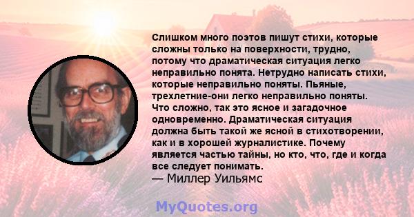 Слишком много поэтов пишут стихи, которые сложны только на поверхности, трудно, потому что драматическая ситуация легко неправильно понята. Нетрудно написать стихи, которые неправильно поняты. Пьяные, трехлетние-они