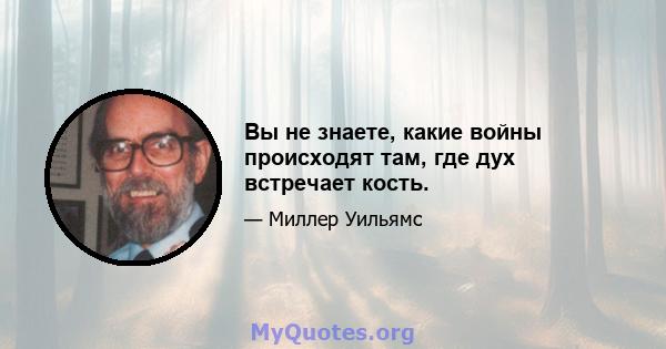 Вы не знаете, какие войны происходят там, где дух встречает кость.