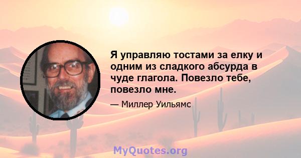 Я управляю тостами за елку и одним из сладкого абсурда в чуде глагола. Повезло тебе, повезло мне.