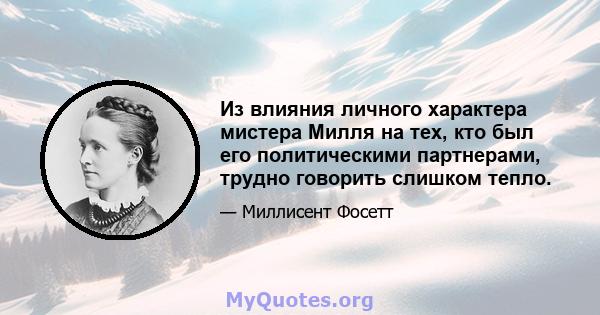 Из влияния личного характера мистера Милля на тех, кто был его политическими партнерами, трудно говорить слишком тепло.