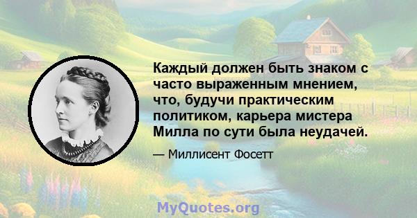 Каждый должен быть знаком с часто выраженным мнением, что, будучи практическим политиком, карьера мистера Милла по сути была неудачей.