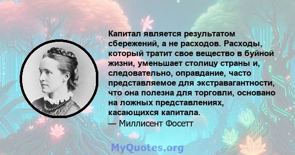 Капитал является результатом сбережений, а не расходов. Расходы, который тратит свое вещество в буйной жизни, уменьшает столицу страны и, следовательно, оправдание, часто представляемое для экстравагантности, что она