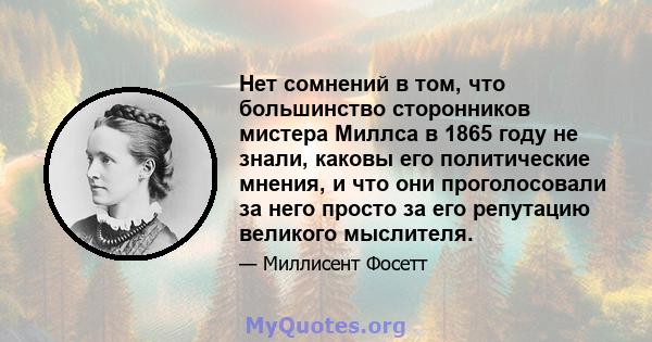 Нет сомнений в том, что большинство сторонников мистера Миллса в 1865 году не знали, каковы его политические мнения, и что они проголосовали за него просто за его репутацию великого мыслителя.