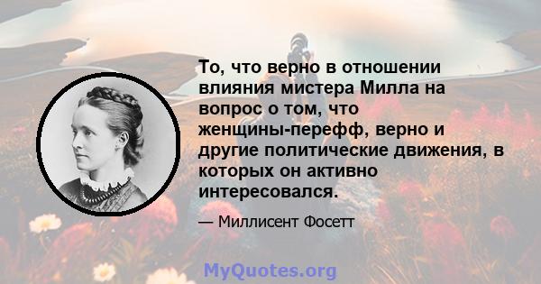 То, что верно в отношении влияния мистера Милла на вопрос о том, что женщины-перефф, верно и другие политические движения, в которых он активно интересовался.