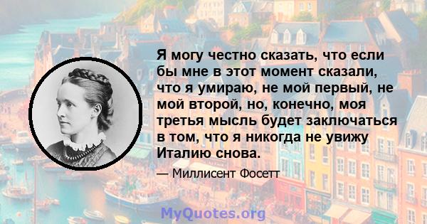 Я могу честно сказать, что если бы мне в этот момент сказали, что я умираю, не мой первый, не мой второй, но, конечно, моя третья мысль будет заключаться в том, что я никогда не увижу Италию снова.