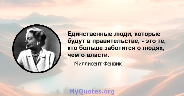 Единственные люди, которые будут в правительстве, - это те, кто больше заботится о людях, чем о власти.