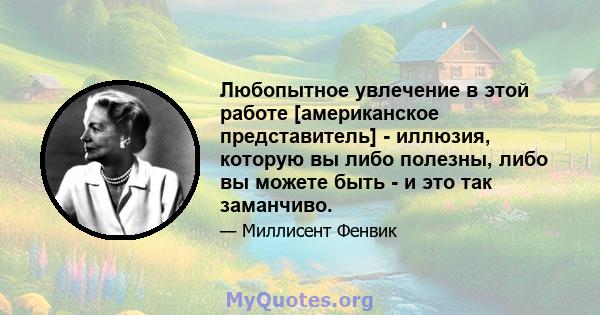 Любопытное увлечение в этой работе [американское представитель] - иллюзия, которую вы либо полезны, либо вы можете быть - и это так заманчиво.