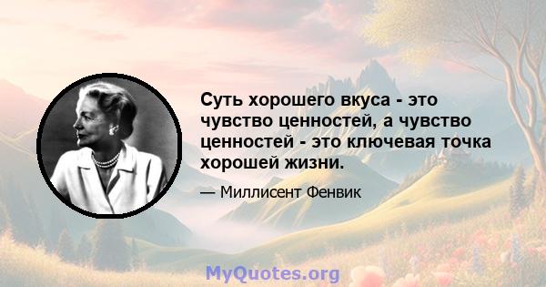 Суть хорошего вкуса - это чувство ценностей, а чувство ценностей - это ключевая точка хорошей жизни.