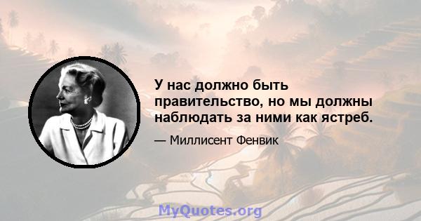 У нас должно быть правительство, но мы должны наблюдать за ними как ястреб.