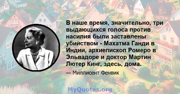 В наше время, значительно, три выдающихся голоса против насилия были заставлены убийством - Махатма Ганди в Индии, архиепископ Ромеро в Эльвадоре и доктор Мартин Лютер Кинг, здесь, дома.