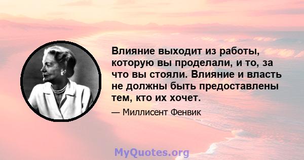 Влияние выходит из работы, которую вы проделали, и то, за что вы стояли. Влияние и власть не должны быть предоставлены тем, кто их хочет.