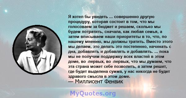 Я хотел бы увидеть ... совершенно другую процедуру, которая состоит в том, что мы голосоваем за бюджет и решаем, сколько мы будем потратить, сначала, как любая семья, а затем вписываем наши приоритеты в то, что, по