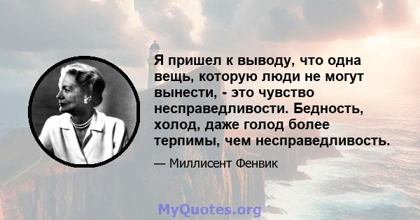 Я пришел к выводу, что одна вещь, которую люди не могут вынести, - это чувство несправедливости. Бедность, холод, даже голод более терпимы, чем несправедливость.