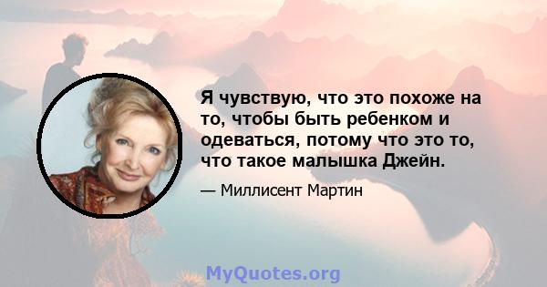 Я чувствую, что это похоже на то, чтобы быть ребенком и одеваться, потому что это то, что такое малышка Джейн.