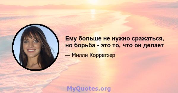 Ему больше не нужно сражаться, но борьба - это то, что он делает