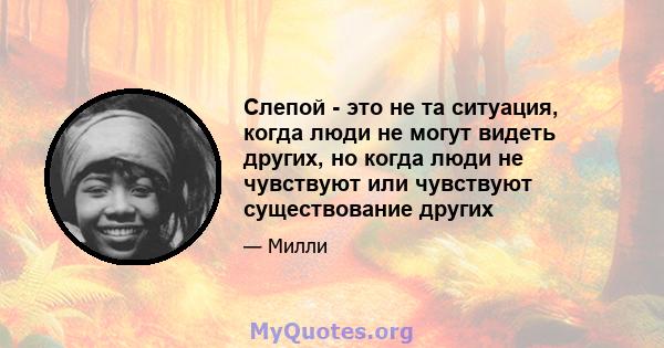 Слепой - это не та ситуация, когда люди не могут видеть других, но когда люди не чувствуют или чувствуют существование других