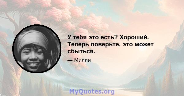 У тебя это есть? Хороший. Теперь поверьте, это может сбыться.