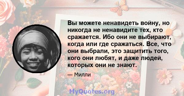 Вы можете ненавидеть войну, но никогда не ненавидите тех, кто сражается. Ибо они не выбирают, когда или где сражаться. Все, что они выбрали, это защитить того, кого они любят, и даже людей, которых они не знают.