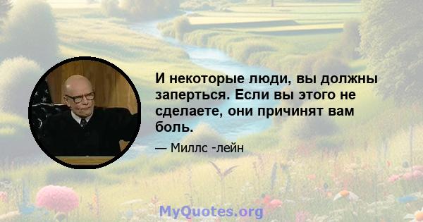 И некоторые люди, вы должны заперться. Если вы этого не сделаете, они причинят вам боль.