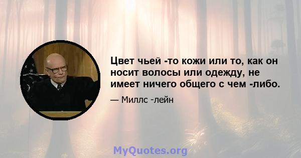 Цвет чьей -то кожи или то, как он носит волосы или одежду, не имеет ничего общего с чем -либо.