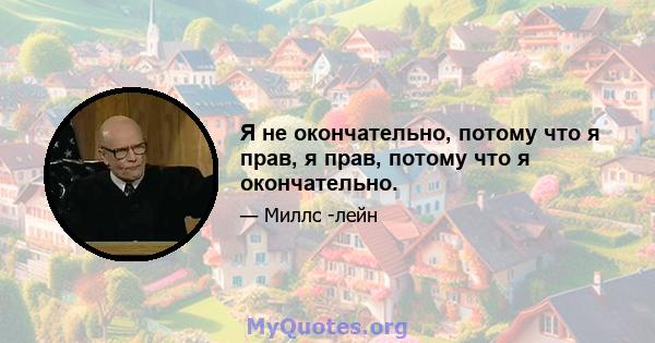 Я не окончательно, потому что я прав, я прав, потому что я окончательно.